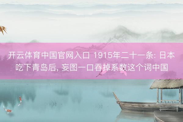 开云体育中国官网入口 1915年二十一条: 日本吃下青岛后， 妄图一口吞掉系数这个词中国