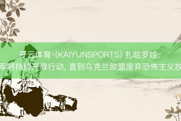 开云体育·(KAIYUNSPORTS) 扎哈罗娃: 俄军将持续开展行动, 直到乌克兰欧盟废弃恐怖主义放置
