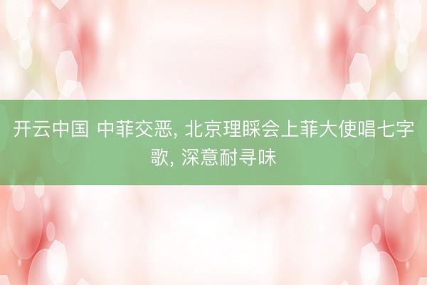 开云中国 中菲交恶， 北京理睬会上菲大使唱七字歌， 深意耐寻味