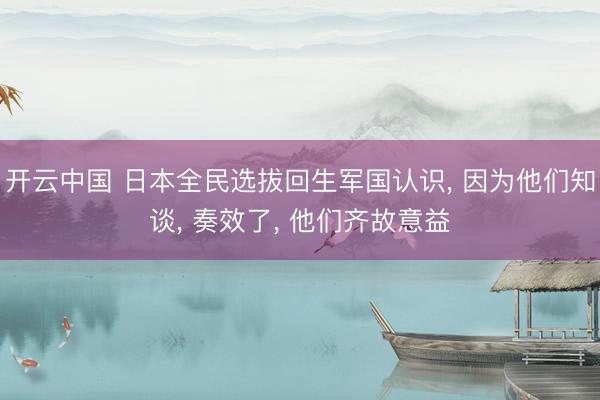 开云中国 日本全民选拔回生军国认识， 因为他们知谈， 奏效了， 他们齐故意益