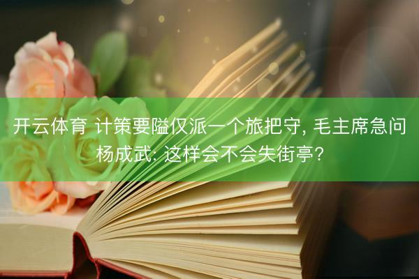 开云体育 计策要隘仅派一个旅把守， 毛主席急问杨成武: 这样会不会失街亭?