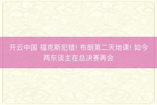 开云中国 福克斯犯错! 布朗第二天地课! 如今两东谈主在总决赛再会