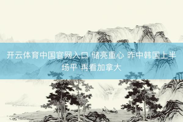 开云体育中国官网入口 储亮重心 昨中韩国上半场平 再看加拿大