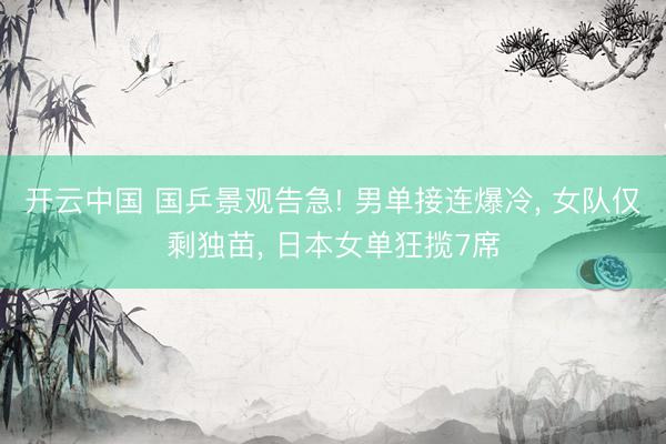 开云中国 国乒景观告急! 男单接连爆冷， 女队仅剩独苗， 日本女单狂揽7席
