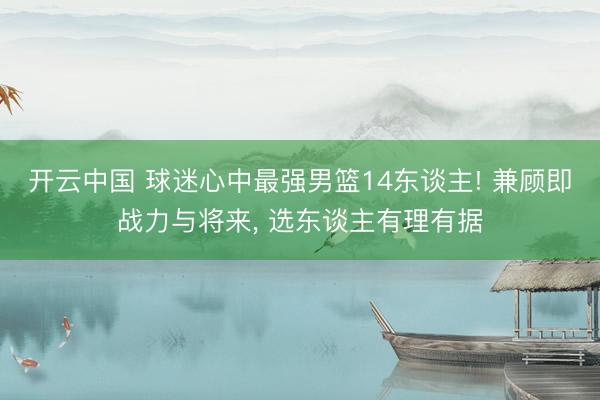 开云中国 球迷心中最强男篮14东谈主! 兼顾即战力与将来， 选东谈主有理有据