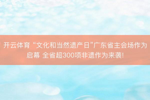 开云体育 “文化和当然遗产日”广东省主会场作为启幕 全省超300项非遗作为来袭!