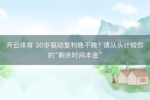 开云体育 30岁驱动复利晚不晚? 请从头计较你的“剩余时间本金”