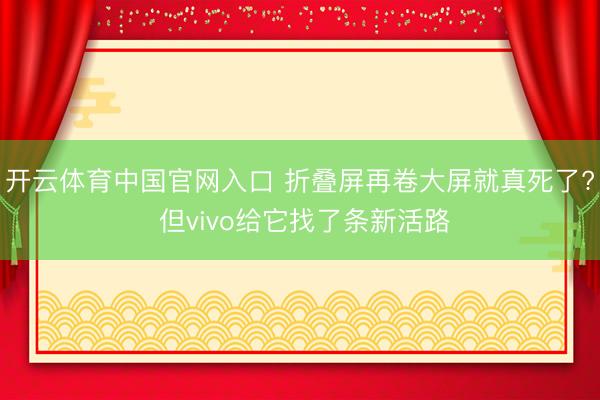 开云体育中国官网入口 折叠屏再卷大屏就真死了? 但vivo给它找了条新活路