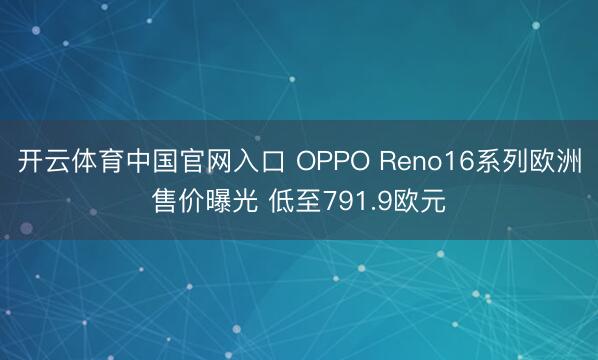 开云体育中国官网入口 OPPO Reno16系列欧洲售价曝光 低至791.9欧元