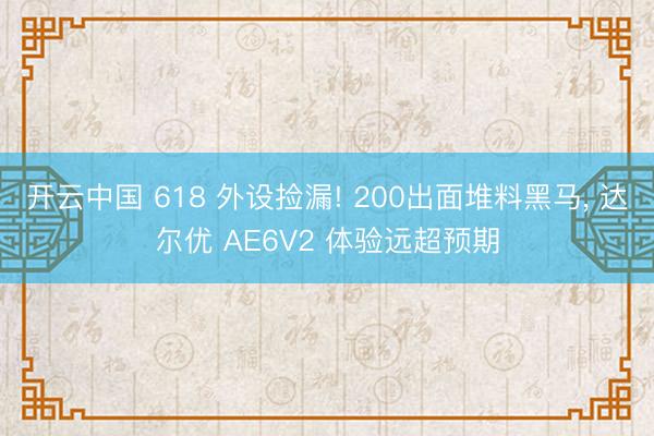 开云中国 618 外设捡漏! 200出面堆料黑马， 达尔优 AE6V2 体验远超预期