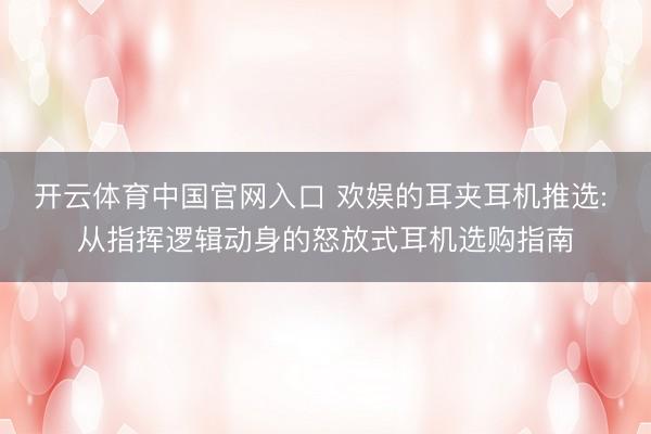 开云体育中国官网入口 欢娱的耳夹耳机推选: 从指挥逻辑动身的怒放式耳机选购指南
