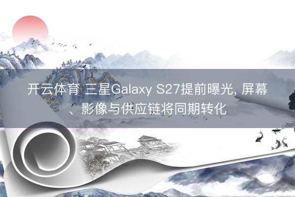 开云体育 三星Galaxy S27提前曝光， 屏幕、影像与供应链将同期转化