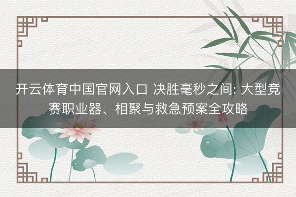开云体育中国官网入口 决胜毫秒之间: 大型竞赛职业器、相聚与救急预案全攻略
