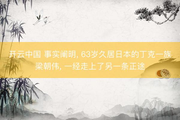 开云中国 事实阐明， 63岁久居日本的丁克一族梁朝伟， 一经走上了另一条正途