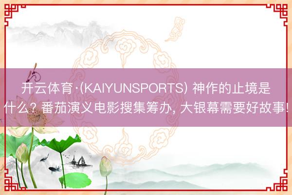 开云体育·(KAIYUNSPORTS) 神作的止境是什么? 番茄演义电影搜集筹办， 大银幕需要好故事!