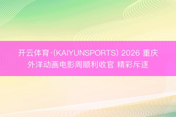 开云体育·(KAIYUNSPORTS) 2026 重庆外洋动画电影周顺利收官 精彩斥逐