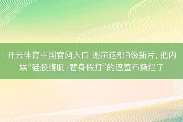 开云体育中国官网入口 谢苗这部R级新片， 把内娱“硅胶腹肌+替身假打”的遮羞布撕烂了