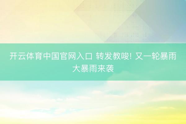 开云体育中国官网入口 转发教唆! 又一轮暴雨大暴雨来袭
