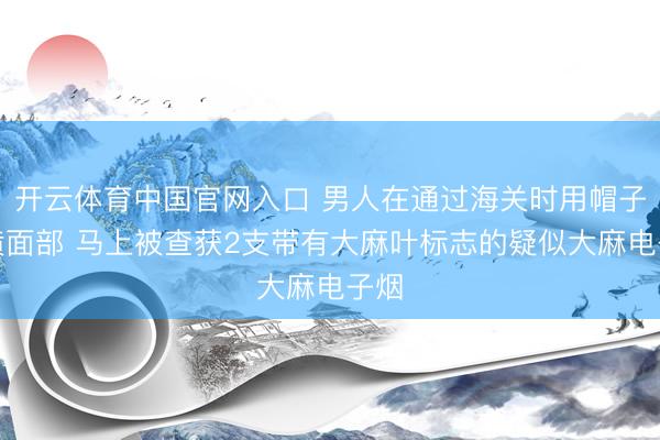 开云体育中国官网入口 男人在通过海关时用帽子装潢面部 马上被查获2支带有大麻叶标志的疑似大麻电子烟