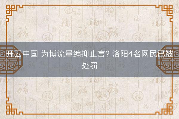 开云中国 为博流量编抑止言? 洛阳4名网民已被处罚