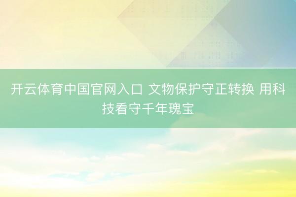 开云体育中国官网入口 文物保护守正转换 用科技看守千年瑰宝