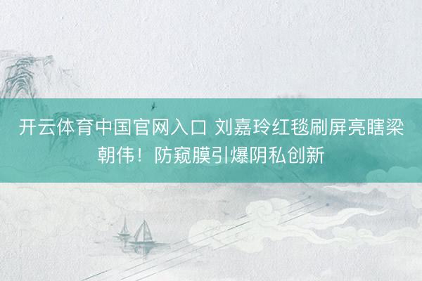 开云体育中国官网入口 刘嘉玲红毯刷屏亮瞎梁朝伟！防窥膜引爆阴私创新