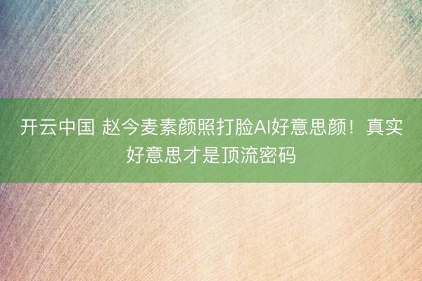 开云中国 赵今麦素颜照打脸AI好意思颜！真实好意思才是顶流密码