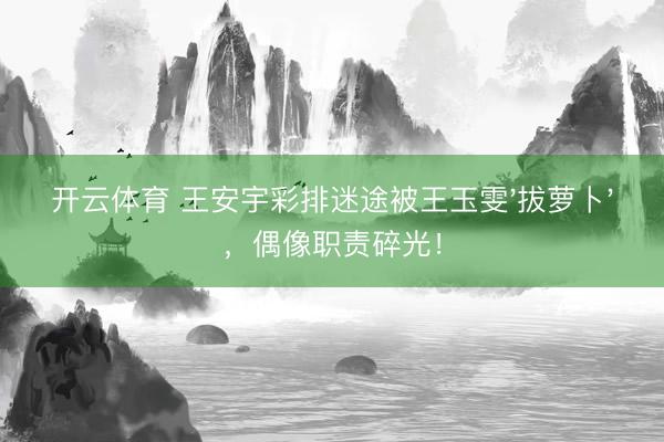 开云体育 王安宇彩排迷途被王玉雯'拔萝卜'，偶像职责碎光！
