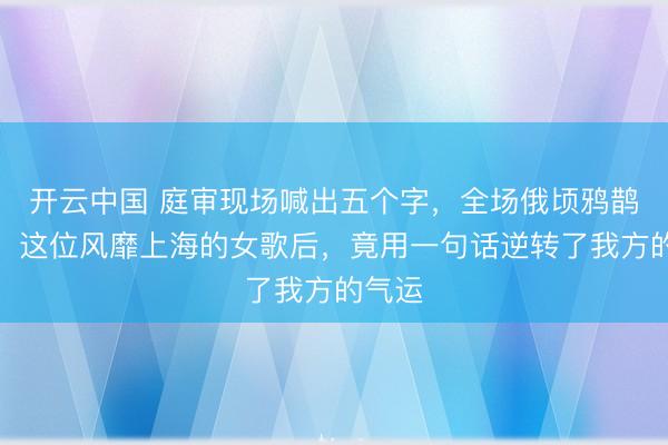 开云中国 庭审现场喊出五个字，全场俄顷鸦鹊无声！这位风靡上海的女歌后，竟用一句话逆转了我方的气运