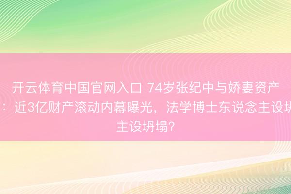 开云体育中国官网入口 74岁张纪中与娇妻资产纠纷：近3亿财产滚动内幕曝光，法学博士东说念主设坍塌？