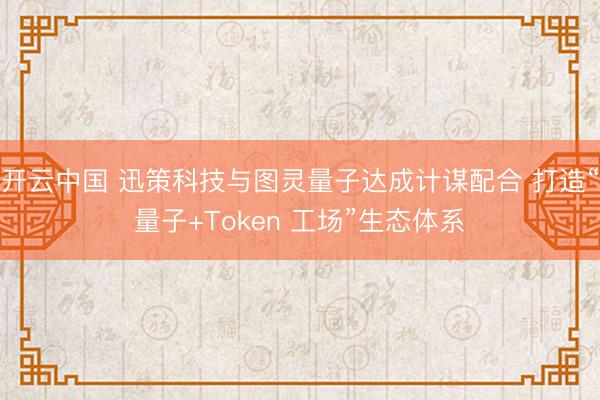 开云中国 迅策科技与图灵量子达成计谋配合 打造“量子+Token 工场”生态体系