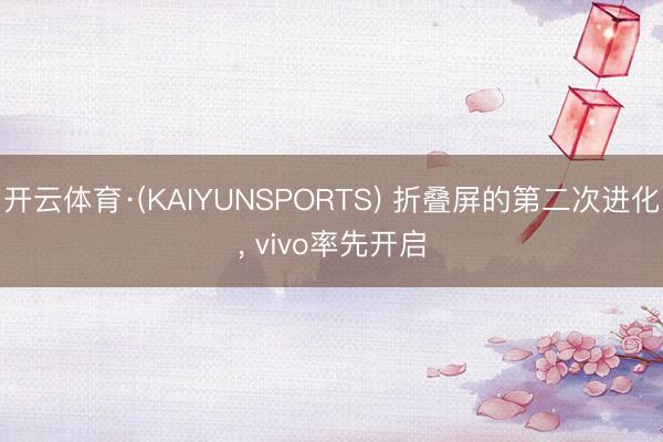 开云体育·(KAIYUNSPORTS) 折叠屏的第二次进化， vivo率先开启