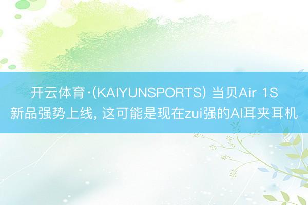 开云体育·(KAIYUNSPORTS) 当贝Air 1S新品强势上线， 这可能是现在zui强的AI耳夹耳机