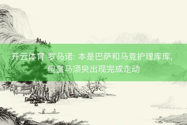 开云体育 罗马诺: 本是巴萨和马竞护理库库， 但皇马须臾出现完成走动