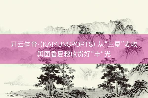 开云体育·(KAIYUNSPORTS) 从“三夏”麦收舆图看夏粮收货好“丰”光