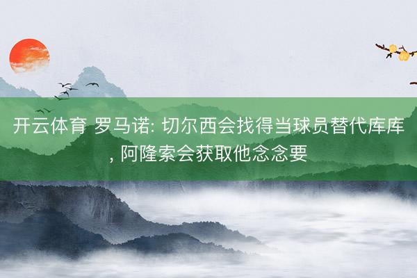 开云体育 罗马诺: 切尔西会找得当球员替代库库， 阿隆索会获取他念念要