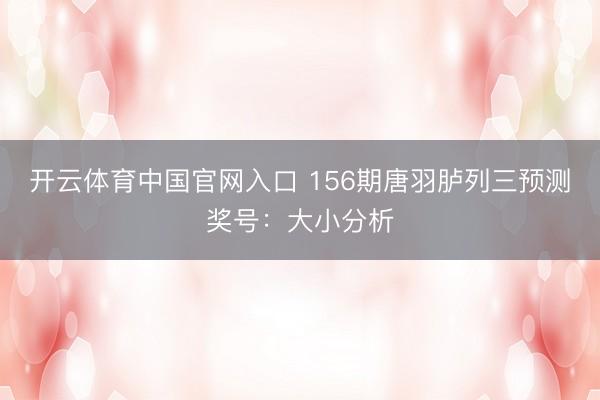 开云体育中国官网入口 156期唐羽胪列三预测奖号：大小分析