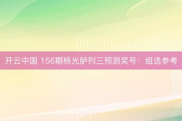 开云中国 156期杨光胪列三预测奖号：组选参考