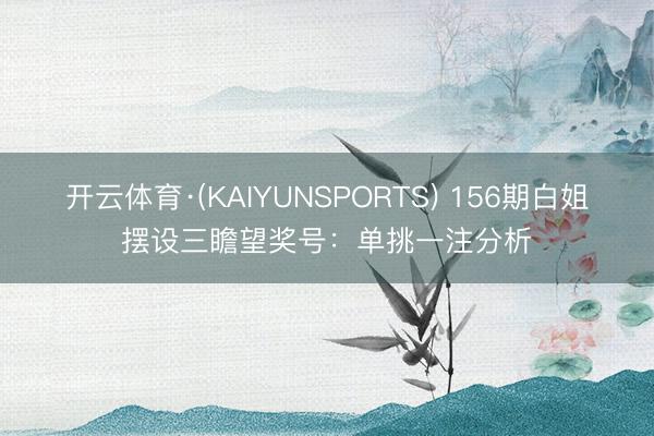 开云体育·(KAIYUNSPORTS) 156期白姐摆设三瞻望奖号：单挑一注分析