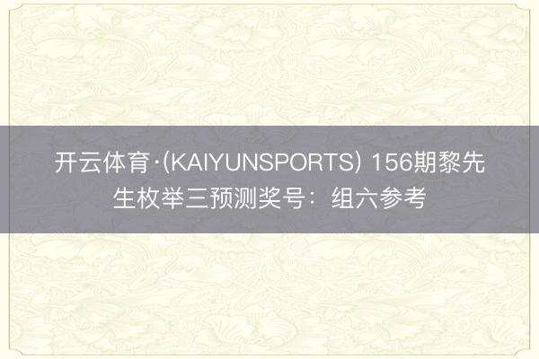 开云体育·(KAIYUNSPORTS) 156期黎先生枚举三预测奖号：组六参考