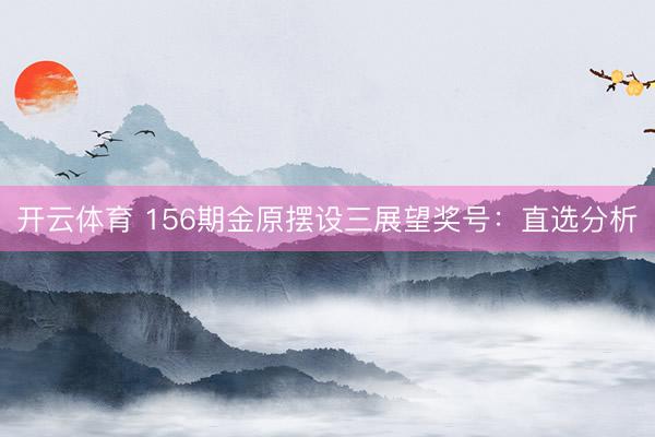 开云体育 156期金原摆设三展望奖号：直选分析