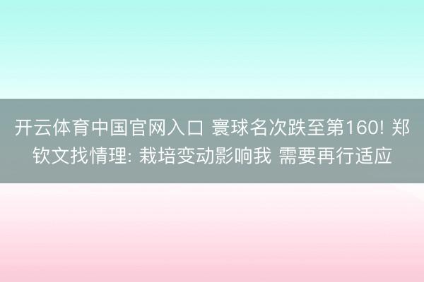 开云体育中国官网入口 寰球名次跌至第160! 郑钦文找情理: 栽培变动影响我 需要再行适应