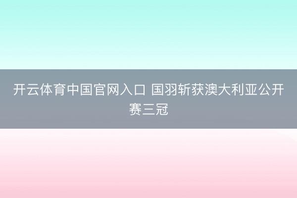 开云体育中国官网入口 国羽斩获澳大利亚公开赛三冠
