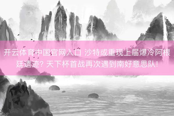 开云体育中国官网入口 沙特或重现上届爆冷阿根廷遗迹? 天下杯首战再次遇到南好意思队!