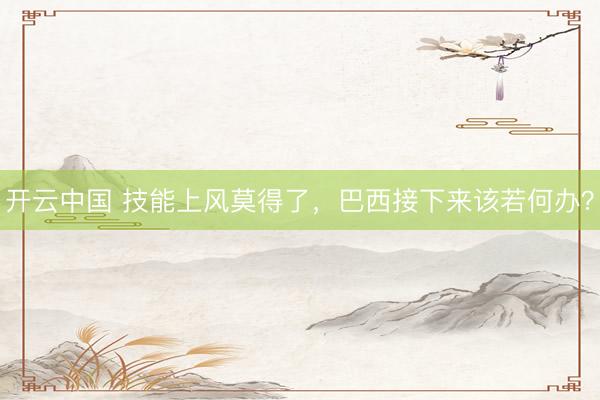 开云中国 技能上风莫得了,巴西接下来该若何办?