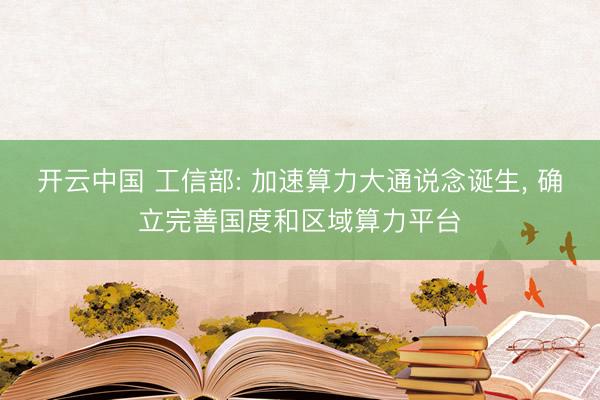 开云中国 工信部: 加速算力大通说念诞生， 确立完善国度和区域算力平台