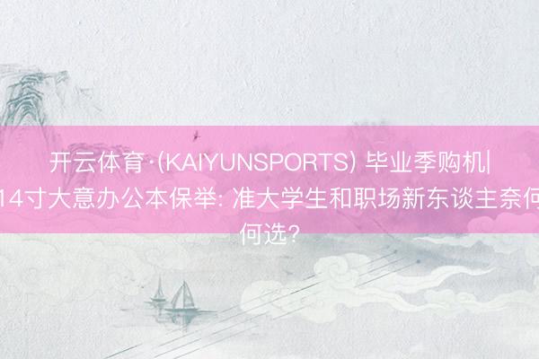开云体育·(KAIYUNSPORTS) 毕业季购机|5款14寸大意办公本保举: 准大学生和职场新东谈主奈何选?