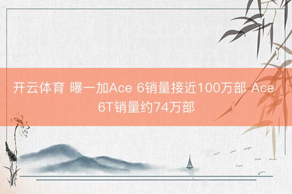 开云体育 曝一加Ace 6销量接近100万部 Ace 6T销量约74万部