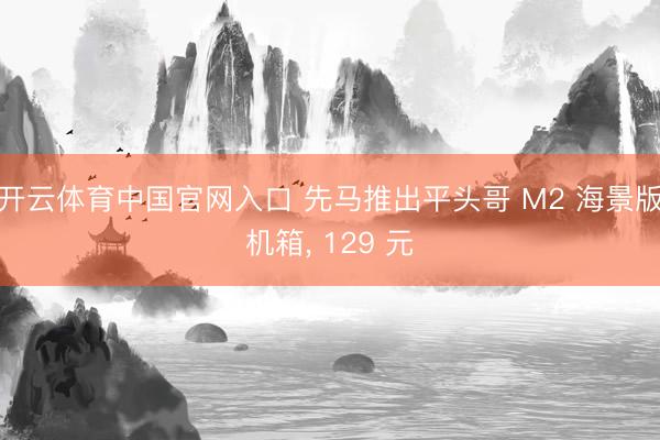 开云体育中国官网入口 先马推出平头哥 M2 海景版机箱， 129 元