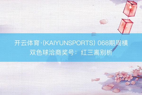 开云体育·(KAIYUNSPORTS) 068期周横双色球洽商奖号：红三离别析